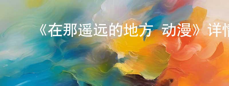 ﻿安玉霞的个人主页,﻿《在那遥远的地方 动漫》详情介绍_在那遥远的地方 动漫已完结在线观看_在那遥远的地方 动漫迅雷下载_国漫